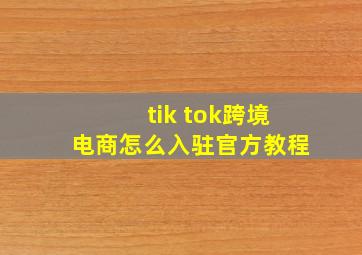 tik tok跨境电商怎么入驻官方教程